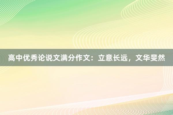 高中优秀论说文满分作文：立意长远，文华斐然