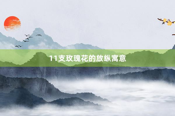 11支玫瑰花的放纵寓意