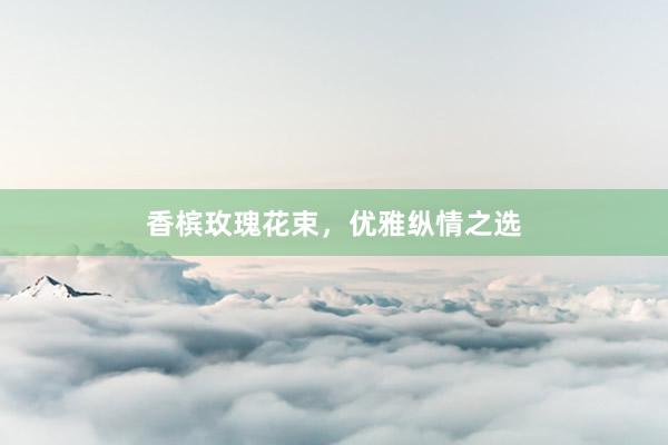 香槟玫瑰花束，优雅纵情之选
