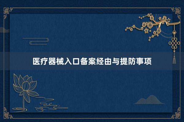 医疗器械入口备案经由与提防事项