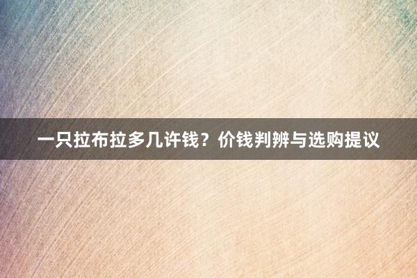 一只拉布拉多几许钱？价钱判辨与选购提议