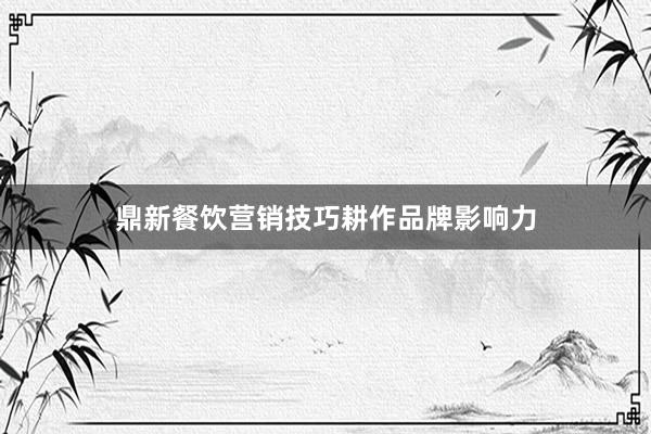 鼎新餐饮营销技巧耕作品牌影响力